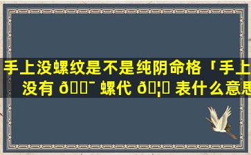 手上没螺纹是不是纯阴命格「手上没有 🐯 螺代 🦋 表什么意思」